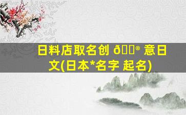 日料店取名创 💮 意日文(日本*
名字 起名)